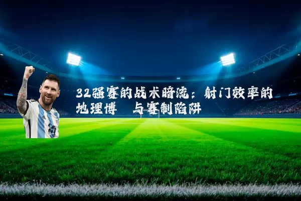 32强赛的战术暗流:射门效率的地理博弈与赛制陷阱
