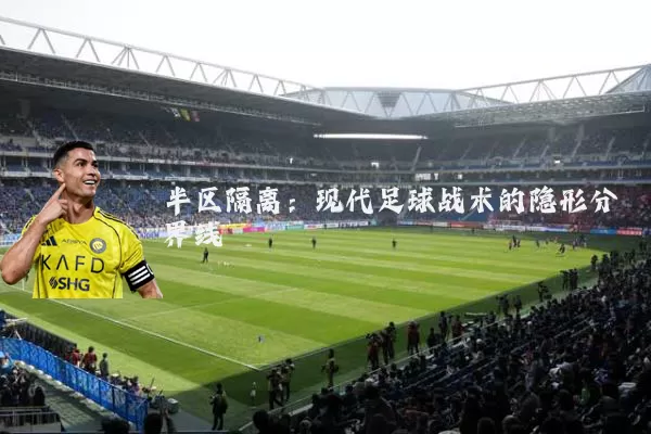 半区隔离:现代足球战术的隐形分界线