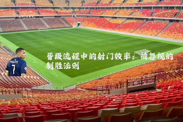 晋级流程中的射门效率：被忽视的制胜法则