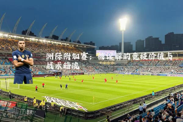 洲际附加赛：被误解的竞技价值与战术暗流