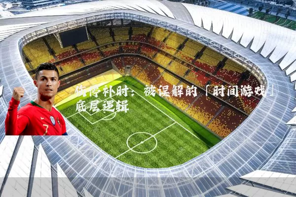 伤停补时：被误解的「时间游戏」底层逻辑