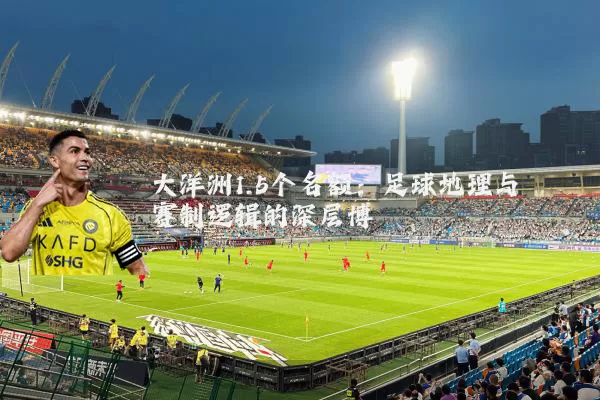 大洋洲1.5个名额：足球地理与赛制逻辑的深层博弈