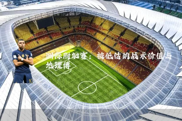洲际附加赛：被低估的战术价值与地理博弈