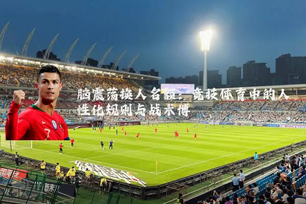 脑震荡换人名额：竞技体育中的人性化规则与战术博弈
