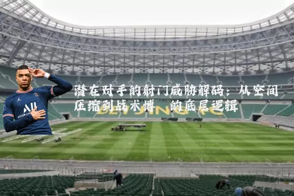 潜在对手的射门威胁解码：从空间压缩到战术博弈的底层逻辑